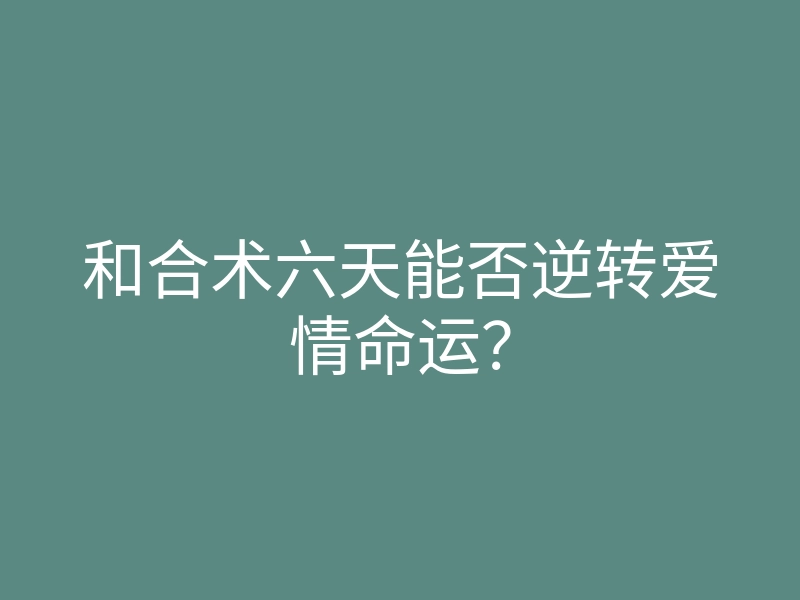 和合术六天能否逆转爱情命运?