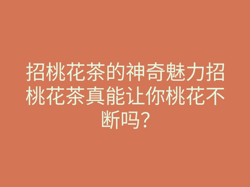 招桃花茶的神奇魅力招桃花茶真能让你桃花不断吗?