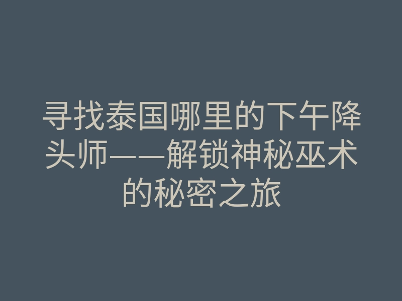 寻找泰国哪里的下午降头师——解锁神秘巫术的秘密之旅