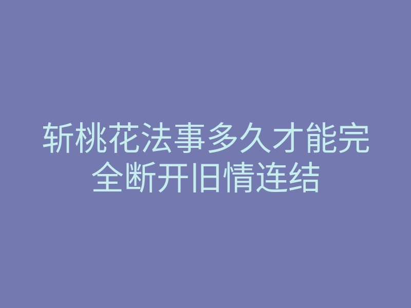 斩桃花法事多久才能完全断开旧情连结