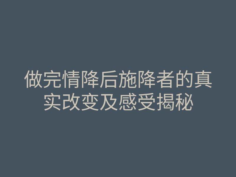 做完情降后施降者的真实改变及感受揭秘