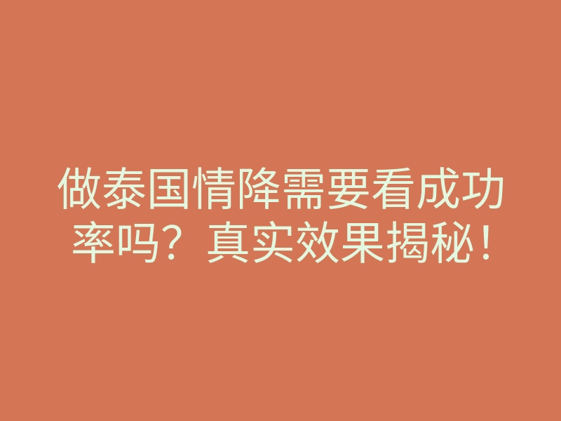 做泰国情降需要看成功率吗?真实效果揭秘!