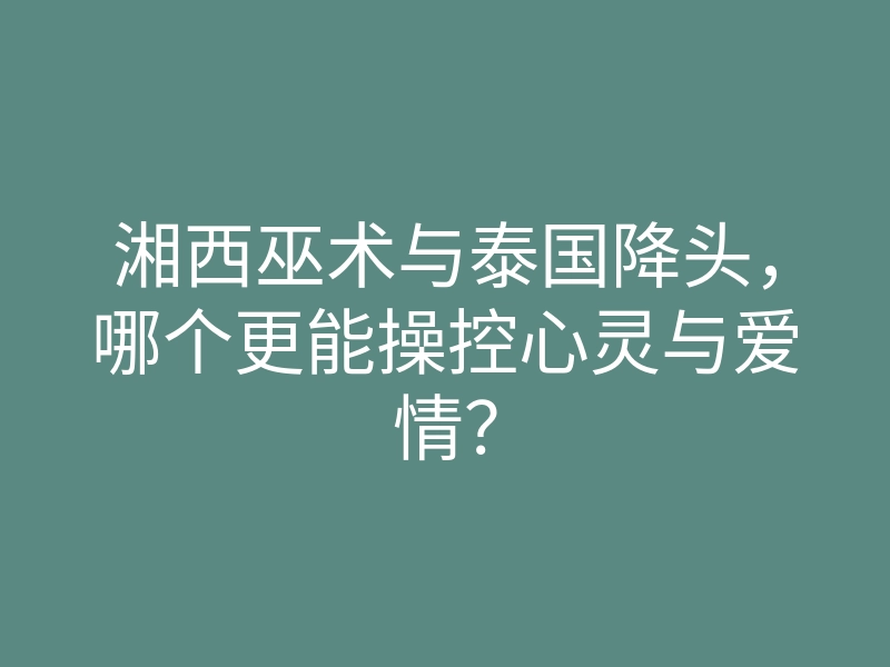 湘西巫术与泰国降头,哪个更能操控心灵与爱情?
