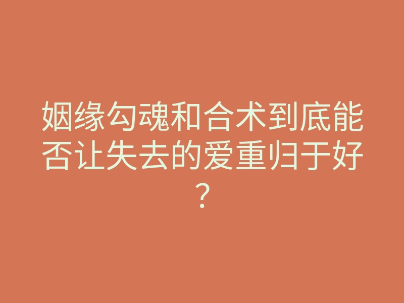 姻缘勾魂和合术到底能否让失去的爱重归于好?