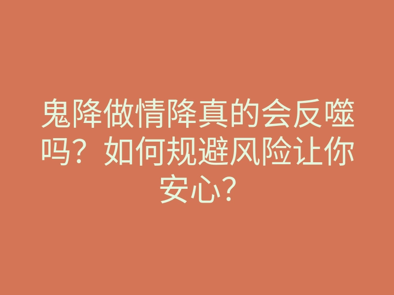 鬼降做情降真的会反噬吗?如何规避风险让你安心?