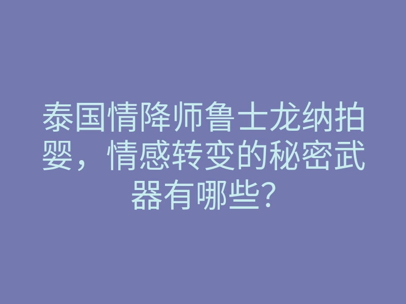 泰国情降师鲁士龙纳拍婴,情感转变的秘密武器有哪些?