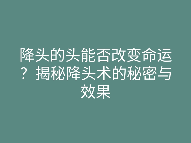 降头的头能否改变命运?揭秘降头术的秘密与效果