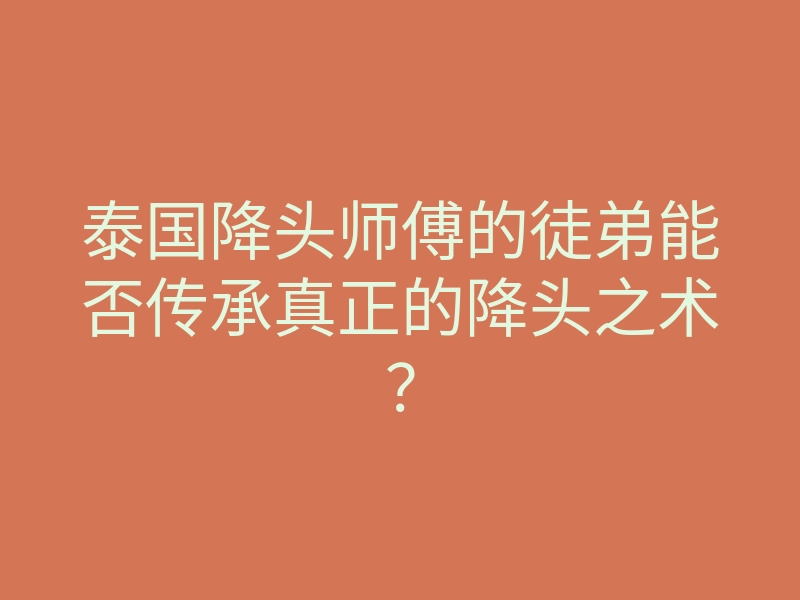 泰国降头师傅的徒弟能否传承真正的降头之术?