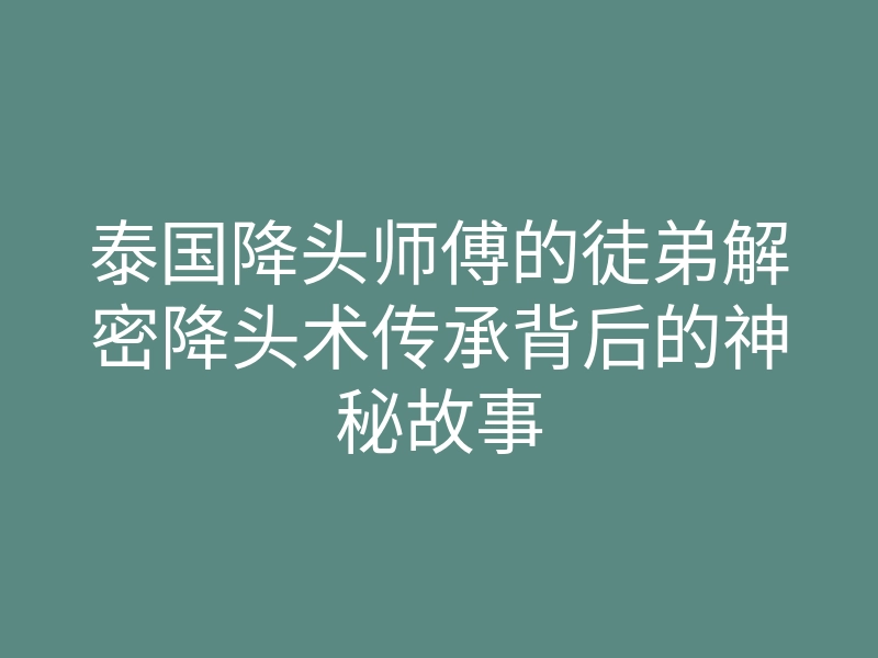 泰国降头师傅的徒弟解密降头术传承背后的神秘故事