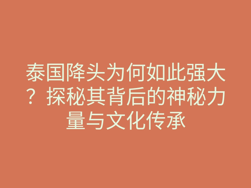 泰国降头为何如此强大?探秘其背后的神秘力量与文化传承