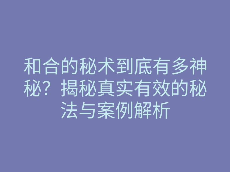 和合的秘术到底有多神秘?揭秘真实有效的秘法与案例解析