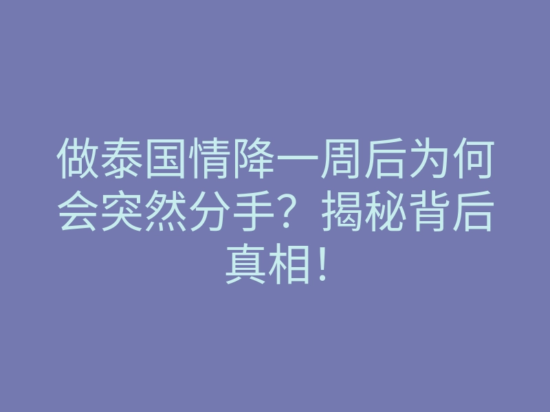 做泰国情降一周后为何会突然分手?揭秘背后真相!