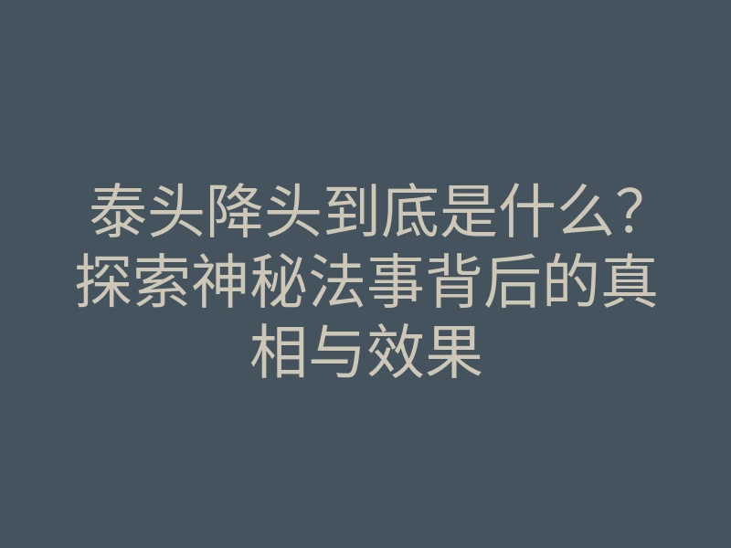 泰头降头到底是什么?探索神秘法事背后的真相与效果
