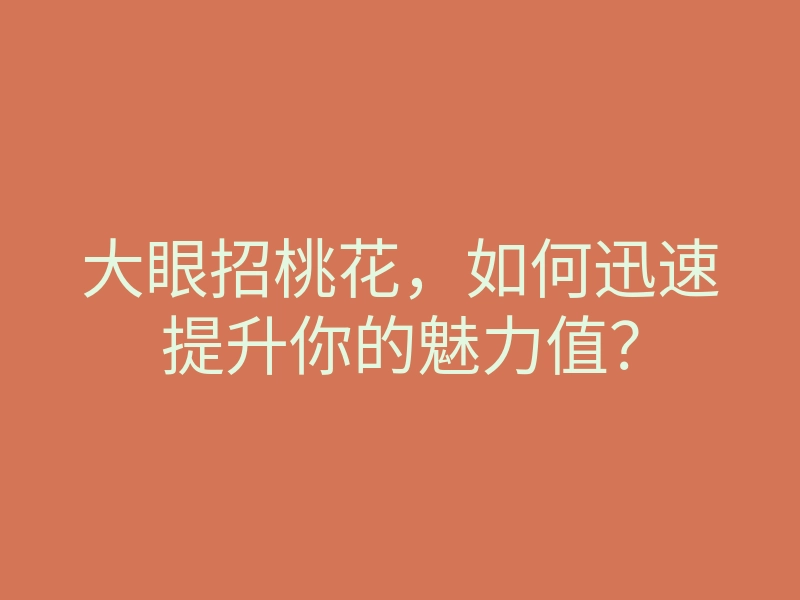 大眼招桃花,如何迅速提升你的魅力值?