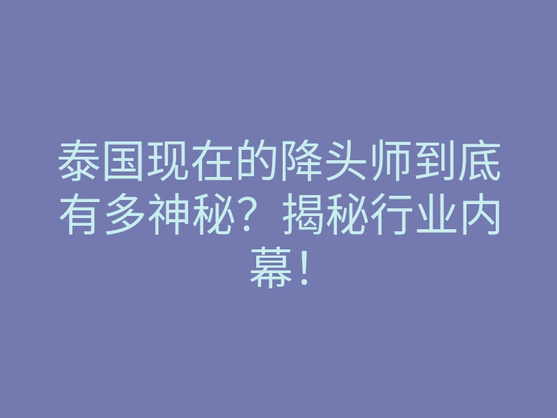 泰国现在的降头师到底有多神秘?揭秘行业内幕!
