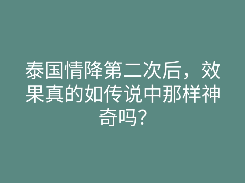 泰国情降第二次后,效果真的如传说中那样神奇吗?