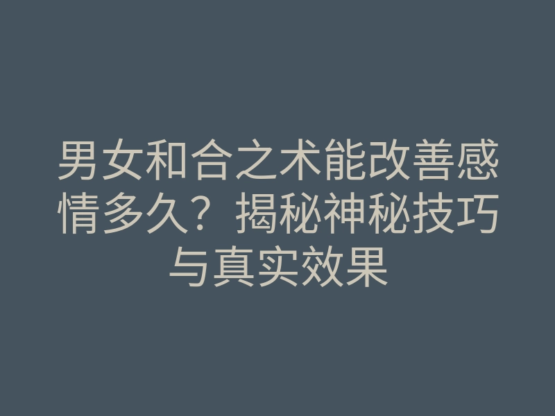 男女和合之术能改善感情多久？揭秘神秘技巧与真实效果