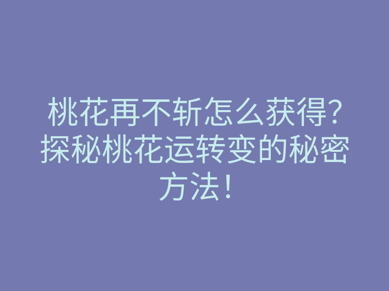 桃花再不斩怎么获得?探秘桃花运转变的秘密方法!
