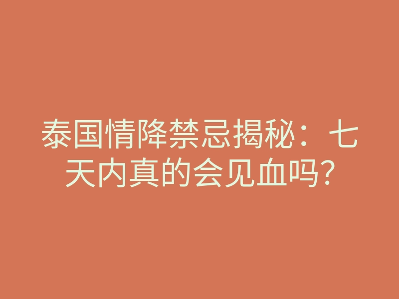 泰国情降禁忌揭秘:七天内真的会见血吗?