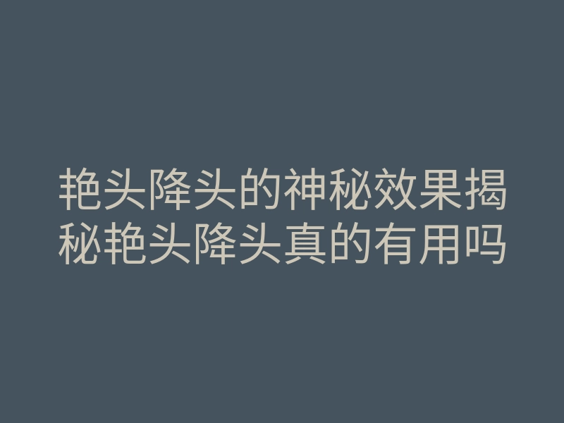 艳头降头的神秘效果揭秘艳头降头真的有用吗
