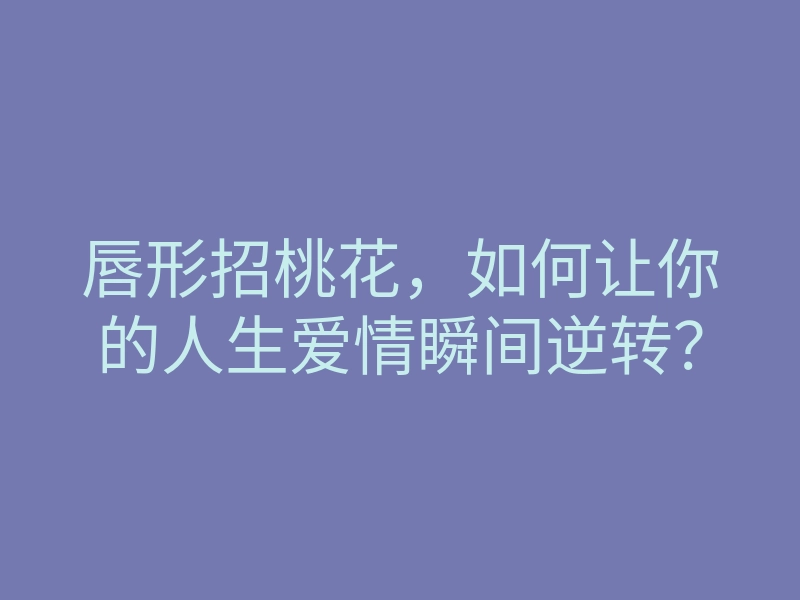 唇形招桃花,如何让你的人生爱情瞬间逆转?