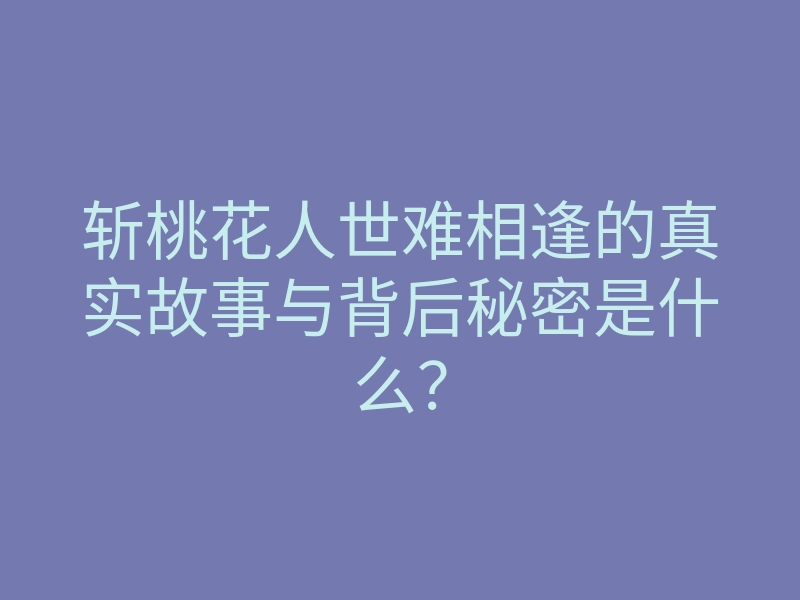 斩桃花人世难相逢的真实故事与背后秘密是什么?