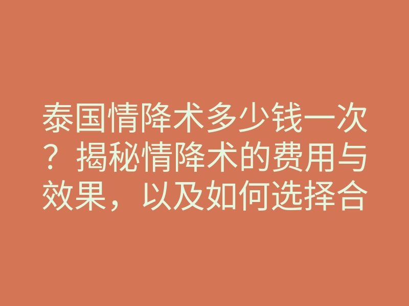 泰国情降术多少钱一次?揭秘情降术的费用与效果,以及如何选择合适的服务平台