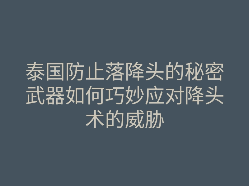泰国防止落降头的秘密武器如何巧妙应对降头术的威胁