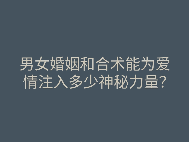 男女婚姻和合术能为爱情注入多少神秘力量?