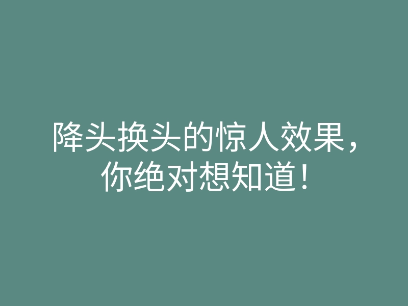 降头换头的惊人效果,你绝对想知道!