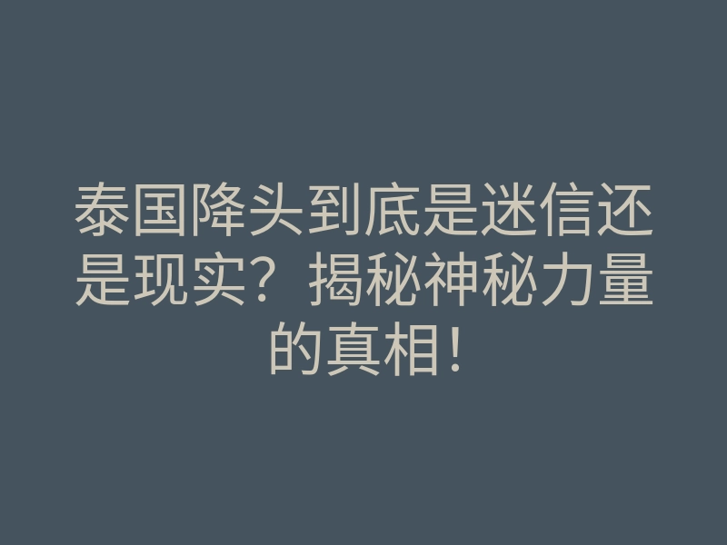 泰国降头到底是迷信还是现实?揭秘神秘力量的真相!