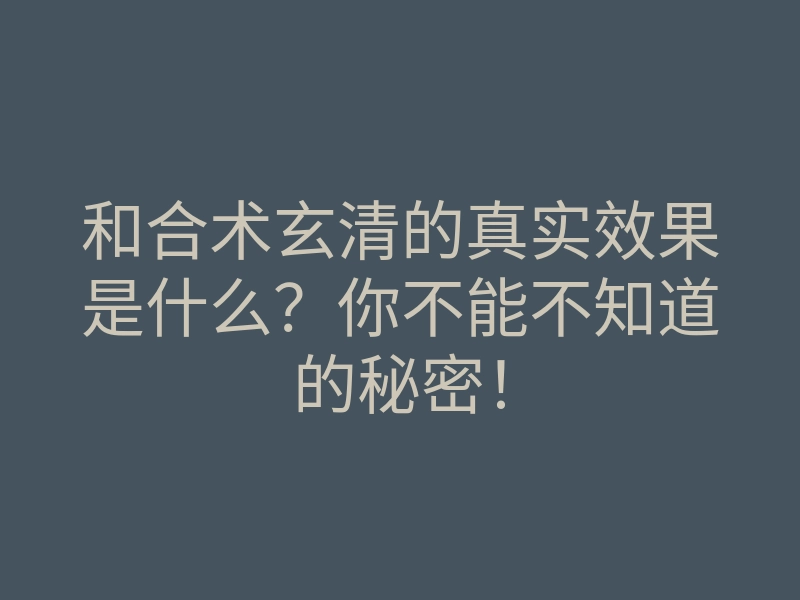 和合术玄清的真实效果是什么?你不能不知道的秘密!