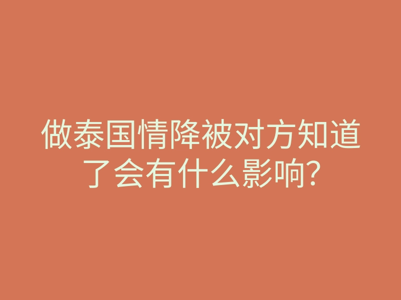 做泰国情降被对方知道了会有什么影响?