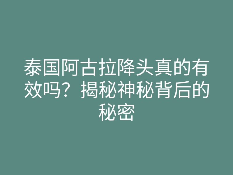 泰国阿古拉降头真的有效吗?揭秘神秘背后的秘密