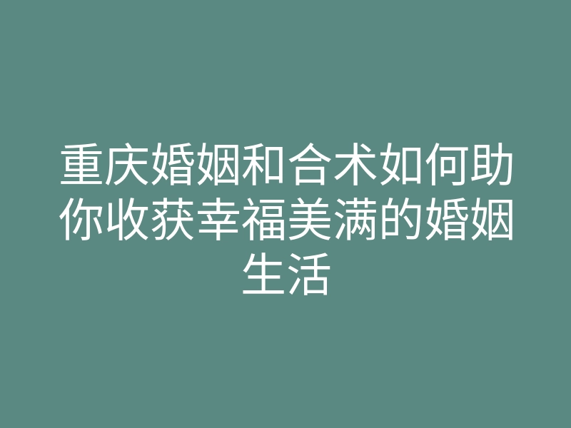 重庆婚姻和合术如何助你收获幸福美满的婚姻生活