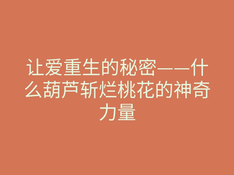 让爱重生的秘密——什么葫芦斩烂桃花的神奇力量