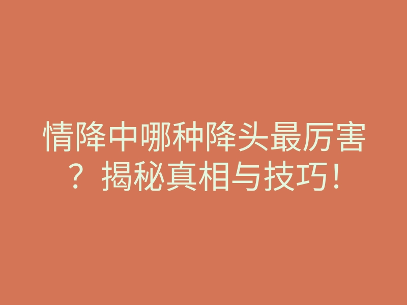 情降中哪种降头最厉害?揭秘真相与技巧!