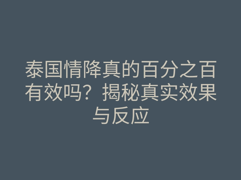 泰国情降真的百分之百有效吗?揭秘真实效果与反应