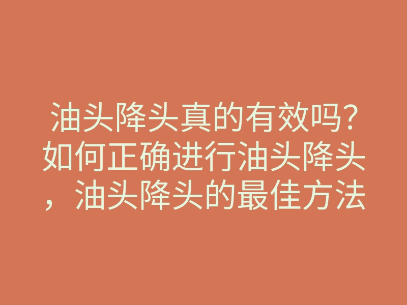 油头降头真的有效吗?如何正确进行油头降头,油头降头的最佳方法和解析