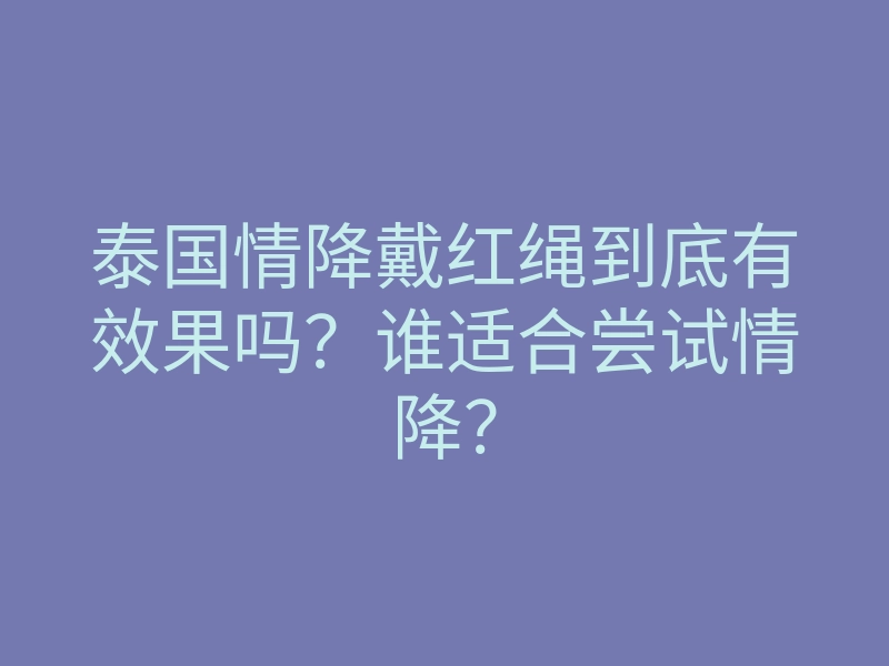 泰国情降戴红绳到底有效果吗?谁适合尝试情降?