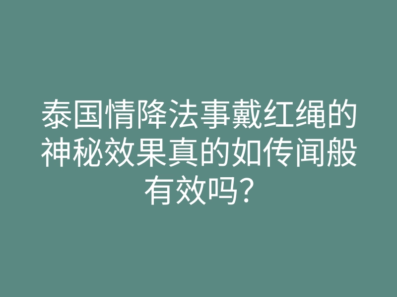 泰国情降法事戴红绳的神秘效果真的如传闻般有效吗？