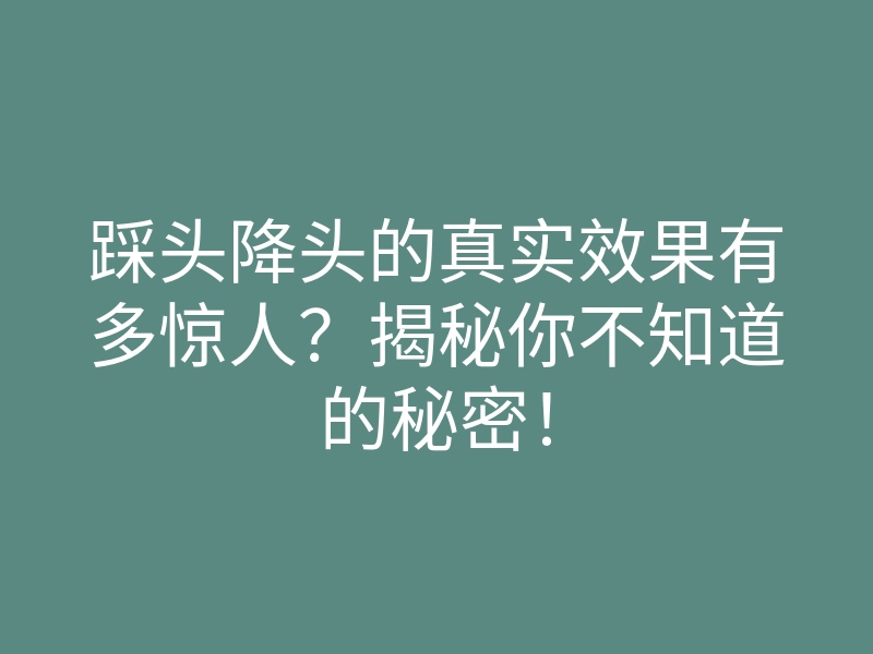 踩头降头的真实效果有多惊人?揭秘你不知道的秘密!