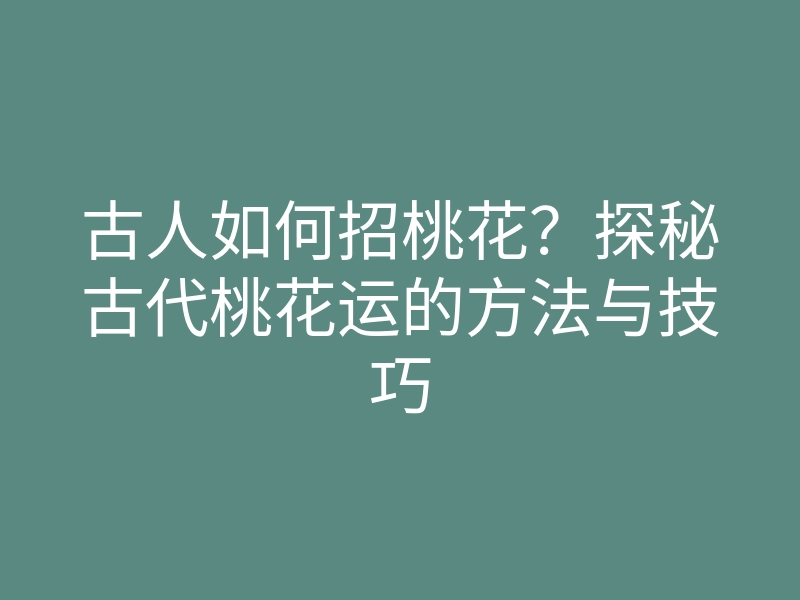 古人如何招桃花?探秘古代桃花运的方法与技巧
