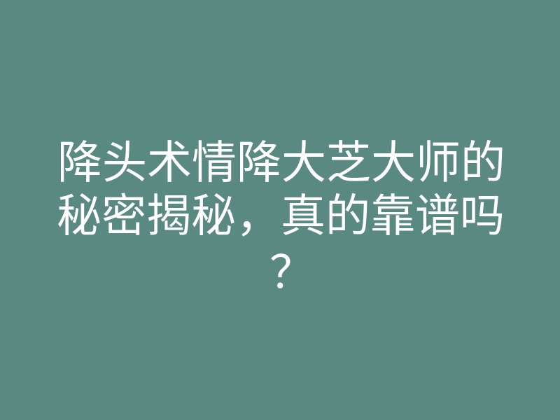 降头术情降大芝大师的秘密揭秘,真的靠谱吗?