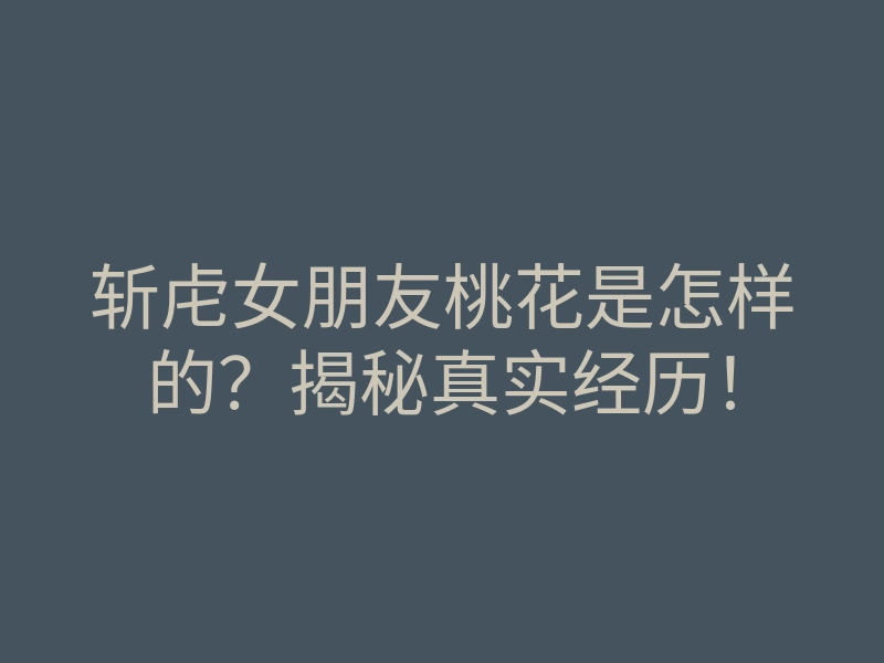 斩虍女朋友桃花是怎样的?揭秘真实经历!