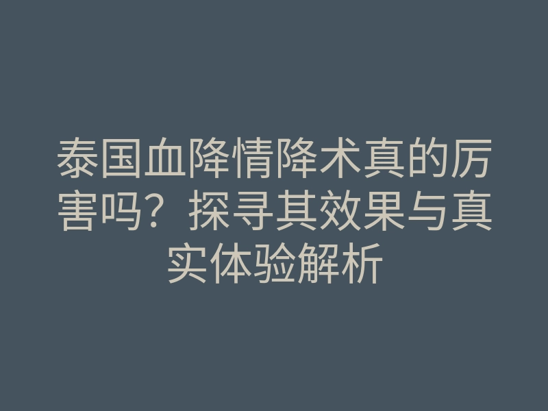 泰国血降情降术真的厉害吗?探寻其效果与真实体验解析