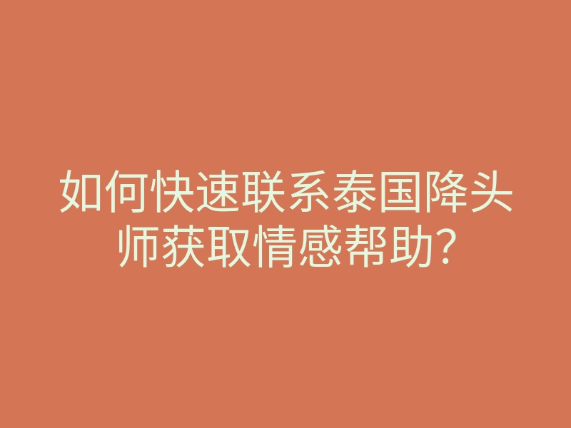 如何快速联系泰国降头师获取情感帮助?