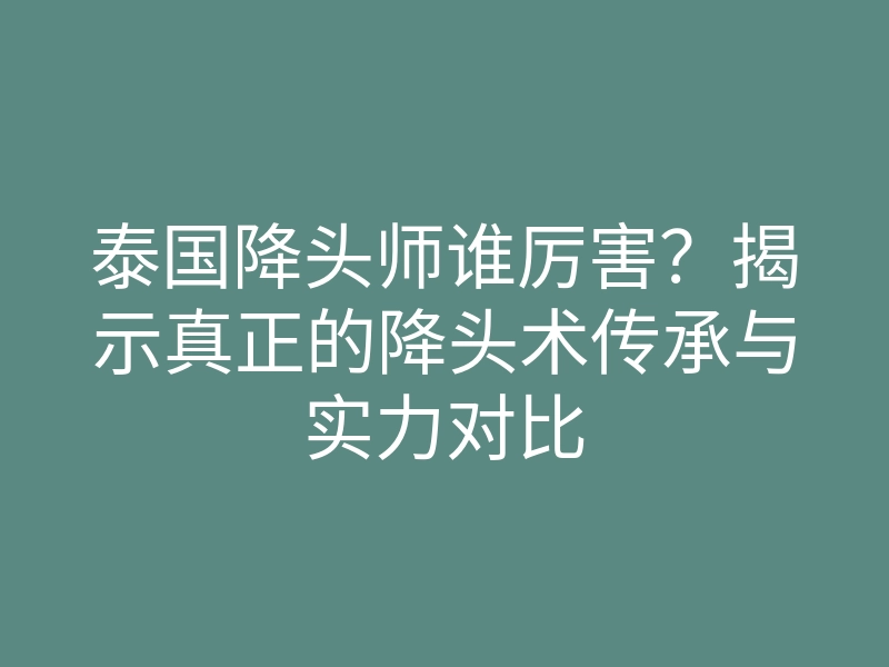 泰国降头师谁厉害?揭示真正的降头术传承与实力对比
