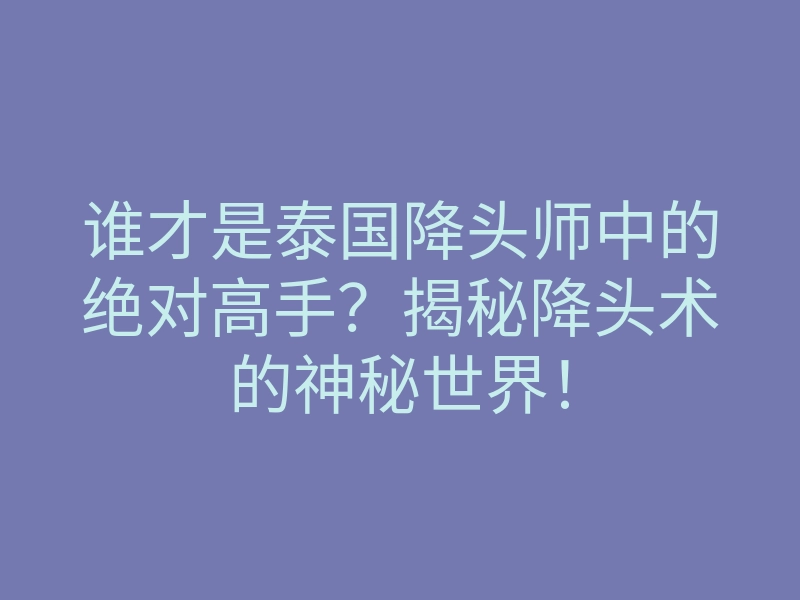 谁才是泰国降头师中的绝对高手?揭秘降头术的神秘世界!