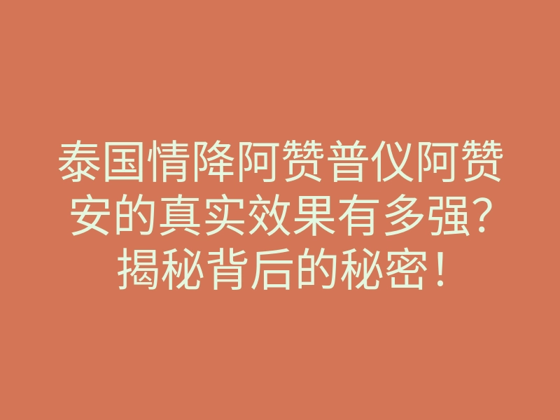泰国情降阿赞普仪阿赞安的真实效果有多强?揭秘背后的秘密!